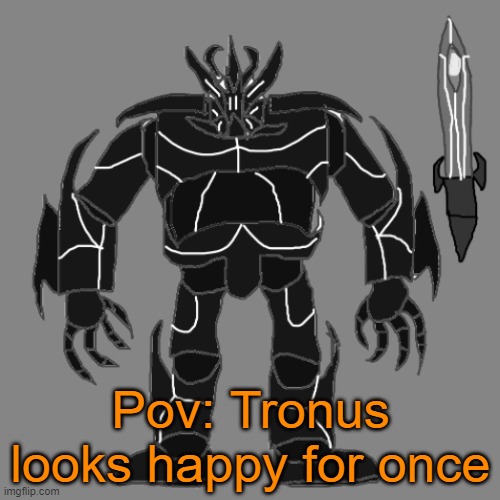 RP with Tronus | Pov: Tronus looks happy for once | image tagged in tronus | made w/ Imgflip meme maker