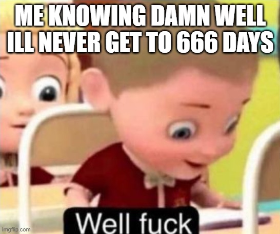 Well frick | ME KNOWING DAMN WELL ILL NEVER GET TO 666 DAYS | image tagged in well frick | made w/ Imgflip meme maker