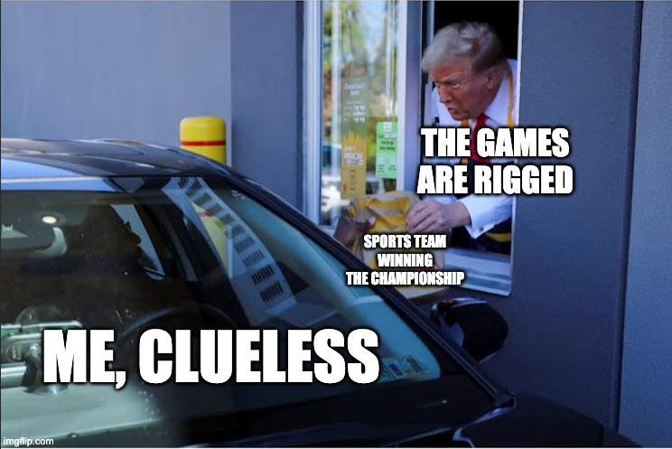 You roll up to the McDonald's drive thru and you suddenly realize "it's Trump!" | THE GAMES ARE RIGGED; SPORTS TEAM WINNING THE CHAMPIONSHIP; ME, CLUELESS | image tagged in donald trump | made w/ Imgflip meme maker