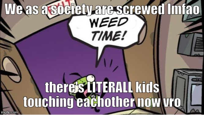 And by literal kids I mean my cousin and my lil siblings (they don't get punished enough apparently) | We as a society are screwed lmfao; there's LITERALL kids touching eachother now vro | image tagged in weed time | made w/ Imgflip meme maker
