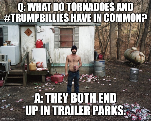 #TrumpBillies | Q: WHAT DO TORNADOES AND #TRUMPBILLIES HAVE IN COMMON? A: THEY BOTH END UP IN TRAILER PARKS. | image tagged in trailer trash | made w/ Imgflip meme maker