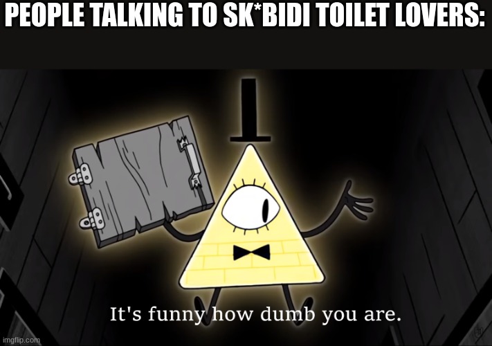 It's Funny How Dumb You Are Bill Cipher | PEOPLE TALKING TO SK*BIDI TOILET LOVERS: | image tagged in it's funny how dumb you are bill cipher | made w/ Imgflip meme maker