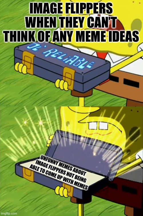 Image Flippers | IMAGE FLIPPERS WHEN THEY CAN’T THINK OF ANY MEME IDEAS; UNFUNNY MEMES ABOUT IMAGE FLIPPERS NOT BEING ABLE TO COME UP WITH MEMES | image tagged in ol' reliable | made w/ Imgflip meme maker