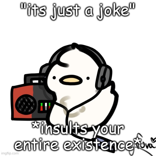 real | "its just a joke"; *insults your entire existence* | image tagged in ducky | made w/ Imgflip meme maker