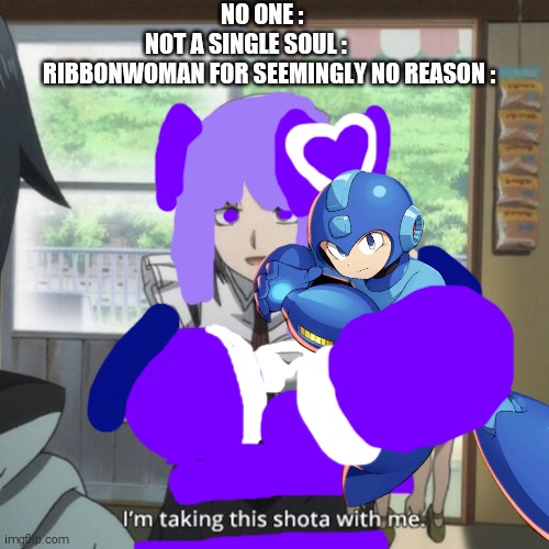 RibbonWoman in a Nutshell | NO ONE :   
NOT A SINGLE SOUL :          
RIBBONWOMAN FOR SEEMINGLY NO REASON : | image tagged in taking this young shota with me,shitpost,megaman,ribbonwoman | made w/ Imgflip meme maker