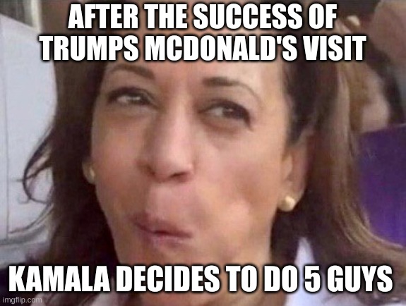 Kamala to do 5 guys | AFTER THE SUCCESS OF TRUMPS MCDONALD'S VISIT; KAMALA DECIDES TO DO 5 GUYS | image tagged in kamala harris | made w/ Imgflip meme maker