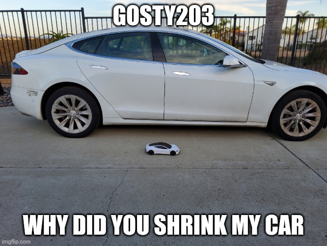 X why did you shrink my car | GOSTY203 WHY DID YOU SHRINK MY CAR | image tagged in x why did you shrink my car | made w/ Imgflip meme maker