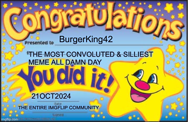 Happy Star Congratulations Meme | BurgerKing42 THE MOST CONVOLUTED & SILLIEST 
MEME ALL DAMN DAY 21OCT2024 THE ENTIRE IMGFLIP COMMUNITY | image tagged in memes,happy star congratulations | made w/ Imgflip meme maker