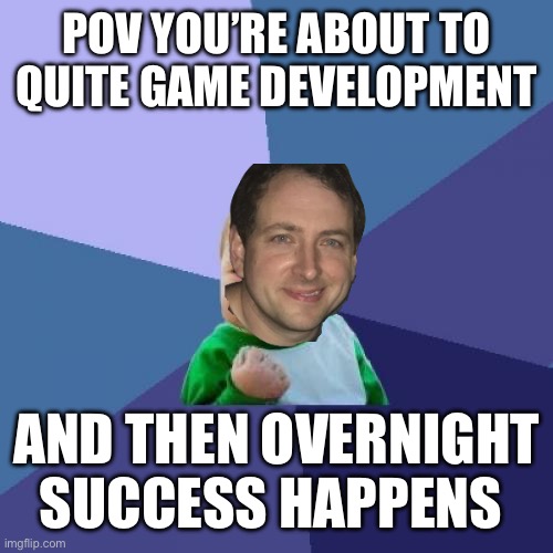 Success Kid Meme | POV YOU’RE ABOUT TO QUITE GAME DEVELOPMENT; AND THEN OVERNIGHT SUCCESS HAPPENS | image tagged in memes,success kid | made w/ Imgflip meme maker