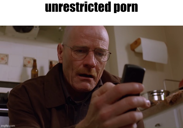 Walter White on his Phone | unrestricted porn | image tagged in walter white on his phone | made w/ Imgflip meme maker