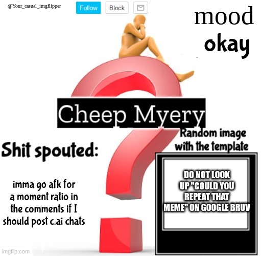 YCI Myery Temp | okay; DO NOT LOOK UP "COULD YOU REPEAT THAT MEME" ON GOOGLE BRUV; imma go afk for a moment ratio in the comments if I should post c.ai chats | image tagged in yci myery temp | made w/ Imgflip meme maker