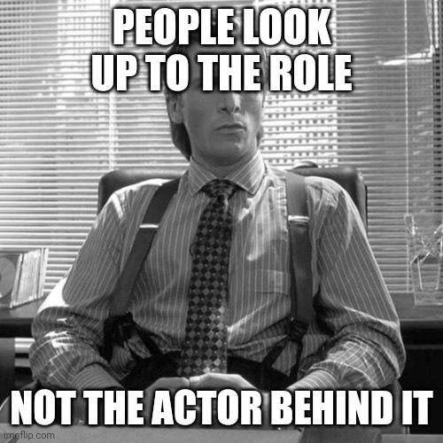 True | PEOPLE LOOK UP TO THE ROLE; NOT THE ACTOR BEHIND IT | image tagged in sad | made w/ Imgflip meme maker