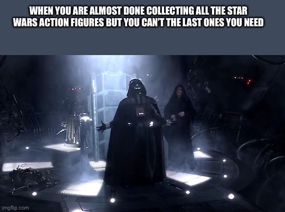 Am I right or correct?  ;) | WHEN YOU ARE ALMOST DONE COLLECTING ALL THE STAR WARS ACTION FIGURES BUT YOU CAN’T THE LAST ONES YOU NEED | image tagged in vader nooooooooo,star wars,toys | made w/ Imgflip meme maker