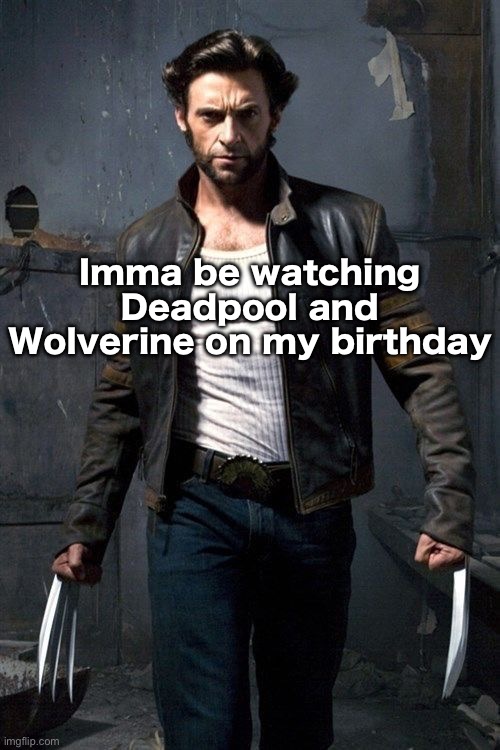 My birthday’s the 23rd. Yippie. Another year of suffering. | Imma be watching Deadpool and Wolverine on my birthday | image tagged in wolverine | made w/ Imgflip meme maker