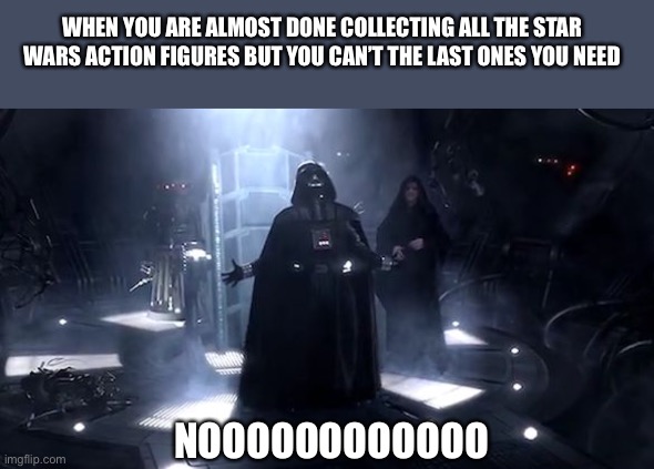 Am I right? ;) | WHEN YOU ARE ALMOST DONE COLLECTING ALL THE STAR WARS ACTION FIGURES BUT YOU CAN’T THE LAST ONES YOU NEED; NOOOOOOOOOOOO | image tagged in vader nooooooooo,star wars,toys | made w/ Imgflip meme maker