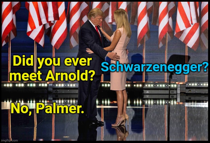 Daddy-Daughter talk | Schwarzenegger? Did you ever meet Arnold? No, Palmer. | image tagged in trump ivanka | made w/ Imgflip meme maker