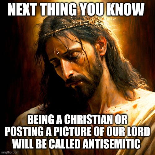 Jesus Christ | NEXT THING YOU KNOW; BEING A CHRISTIAN OR POSTING A PICTURE OF OUR LORD WILL BE CALLED ANTISEMITIC | image tagged in antisemitism | made w/ Imgflip meme maker