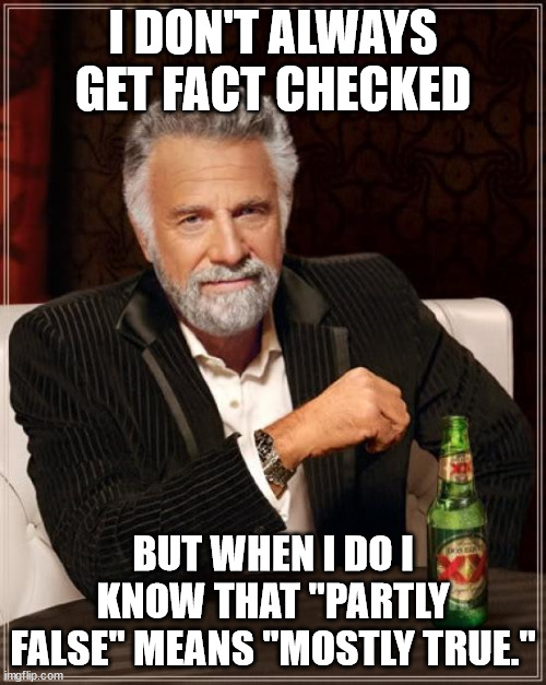 Fact Checked | I DON'T ALWAYS GET FACT CHECKED; BUT WHEN I DO I KNOW THAT "PARTLY FALSE" MEANS "MOSTLY TRUE." | image tagged in memes,the most interesting man in the world | made w/ Imgflip meme maker