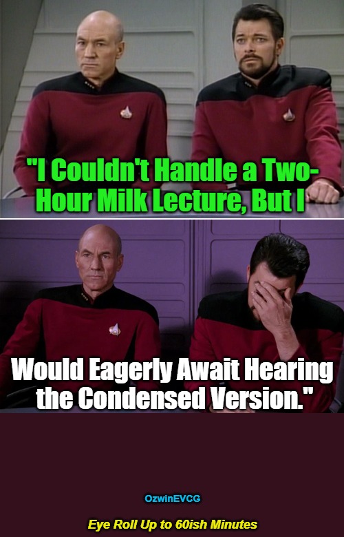 Eye Roll Up to 60ish Minutes | "I Couldn't Handle a Two-

Hour Milk Lecture, But I; Would Eagerly Await Hearing 

the Condensed Version."; OzwinEVCG; Eye Roll Up to 60ish Minutes | image tagged in picard,riker,punning,sharing,be dairy careful,be very careful too | made w/ Imgflip meme maker