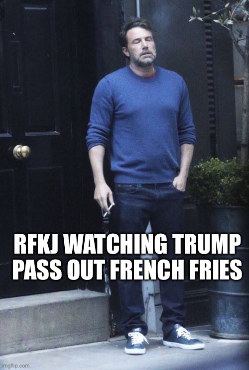 Maha | RFKJ WATCHING TRUMP PASS OUT FRENCH FRIES | image tagged in ben affleck smoking | made w/ Imgflip meme maker