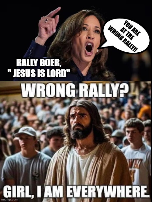 You are at the wrong rally! Girl I am everywhere!! | YOU ARE AT THE WRONG RALLY!! RALLY GOER, " JESUS IS LORD" | image tagged in they hated jesus because he told them the truth | made w/ Imgflip meme maker