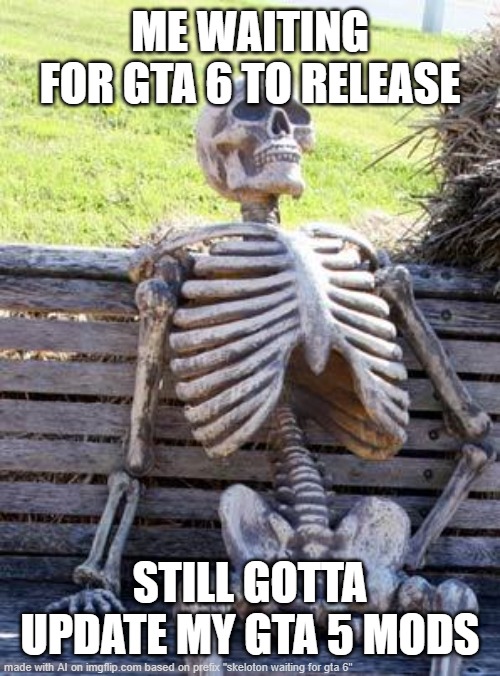 Waiting Skeleton | ME WAITING FOR GTA 6 TO RELEASE; STILL GOTTA UPDATE MY GTA 5 MODS | image tagged in memes,waiting skeleton | made w/ Imgflip meme maker