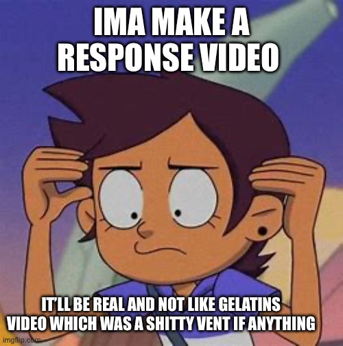 (Freaky: Go for it) | IMA MAKE A RESPONSE VIDEO; IT’LL BE REAL AND NOT LIKE GELATINS VIDEO WHICH WAS A SHITTY VENT IF ANYTHING | image tagged in luz | made w/ Imgflip meme maker