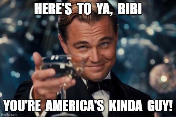 A Toast | HERE'S  TO  YA,  BIBI; YOU'RE  AMERICA'S  KINDA  GUY! | image tagged in memes,leonardo dicaprio cheers | made w/ Imgflip meme maker