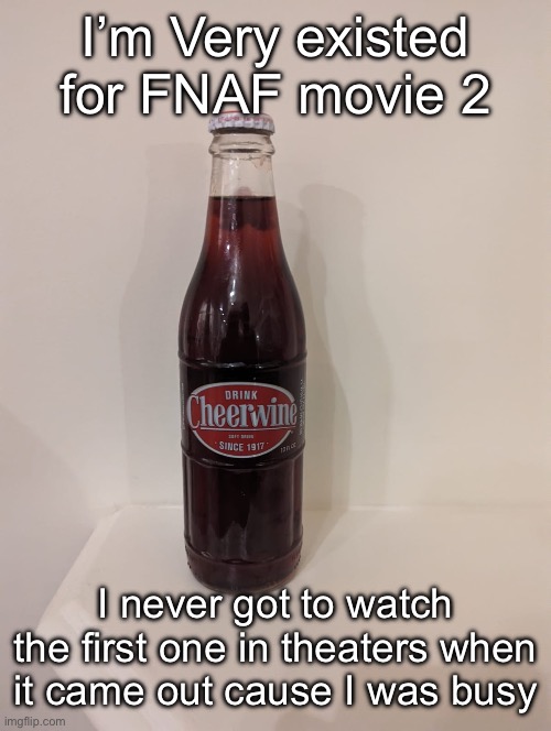 Cheerwine | I’m Very existed for FNAF movie 2; I never got to watch the first one in theaters when it came out cause I was busy | image tagged in cheerwine | made w/ Imgflip meme maker