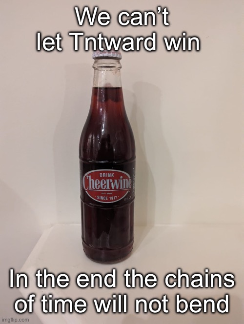 Cheerwine | We can’t let Tntward win; In the end the chains of time will not bend | image tagged in cheerwine | made w/ Imgflip meme maker