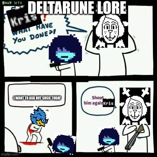 Deltarune Lore | DELTARUNE LORE; I WANT TO ASK OUT SUSIE TODAY | image tagged in shoot him again son | made w/ Imgflip meme maker