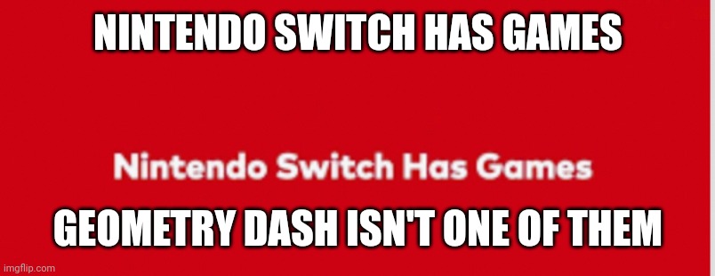 Nintendo Switch Has Games | NINTENDO SWITCH HAS GAMES; GEOMETRY DASH ISN'T ONE OF THEM | image tagged in nintendo switch has games | made w/ Imgflip meme maker