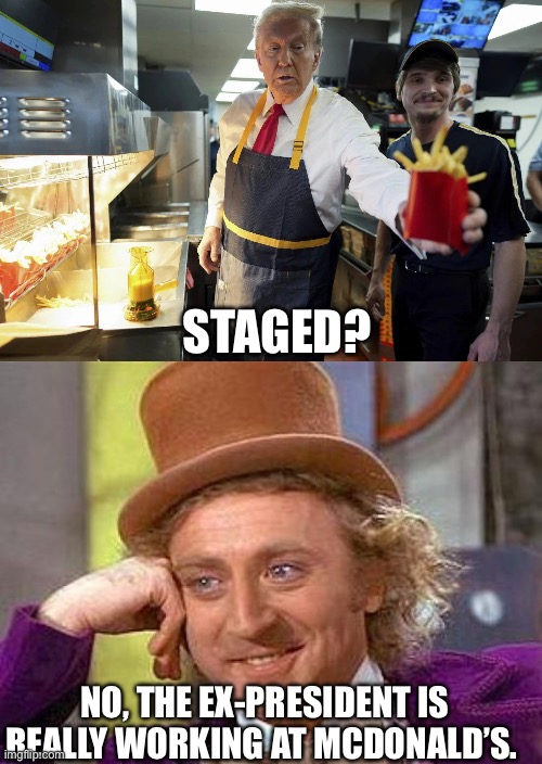 Staged | STAGED? NO, THE EX-PRESIDENT IS REALLY WORKING AT MCDONALD’S. | image tagged in trump at mcdonalds,memes,creepy condescending wonka,donald trump,politics,political meme | made w/ Imgflip meme maker