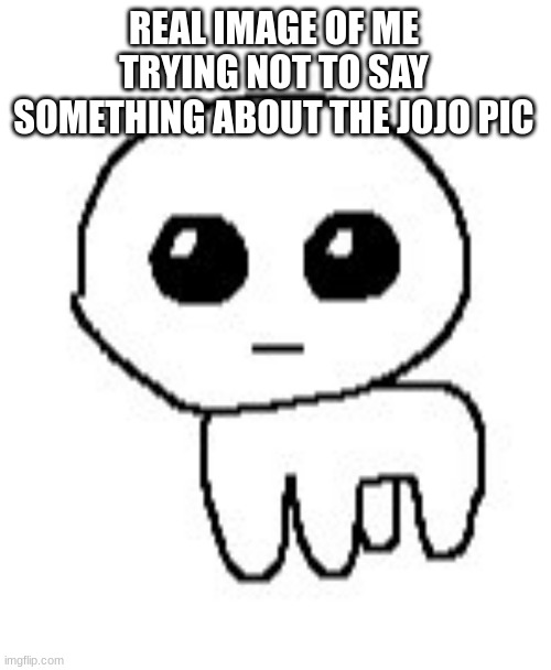 Autism Creature | REAL IMAGE OF ME TRYING NOT TO SAY SOMETHING ABOUT THE JOJO PIC | image tagged in autism creature | made w/ Imgflip meme maker