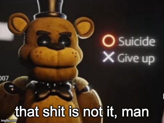 unhard. (in relation to a certain stream) | that shit is not it, man | image tagged in golden freddy suicide or give up | made w/ Imgflip meme maker