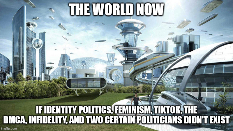 The future world if | THE WORLD NOW; IF IDENTITY POLITICS, FEMINISM, TIKTOK, THE DMCA, INFIDELITY, AND TWO CERTAIN POLITICIANS DIDN'T EXIST | image tagged in the future world if | made w/ Imgflip meme maker