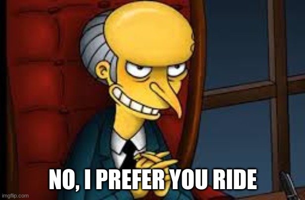 NO, I PREFER YOU RIDE | image tagged in evil grin | made w/ Imgflip meme maker