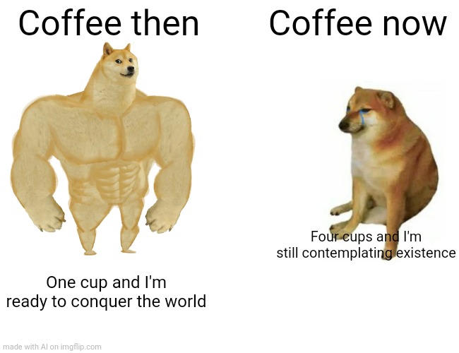 Buff Doge vs. Cheems | Coffee then; Coffee now; Four cups and I'm still contemplating existence; One cup and I'm ready to conquer the world | image tagged in memes,buff doge vs cheems | made w/ Imgflip meme maker