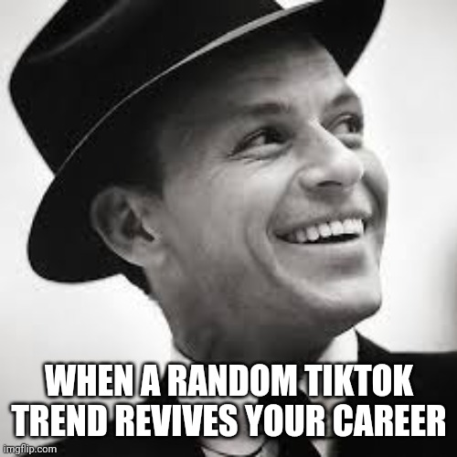 Nothing But the Best | WHEN A RANDOM TIKTOK TREND REVIVES YOUR CAREER | image tagged in frank sinatra | made w/ Imgflip meme maker