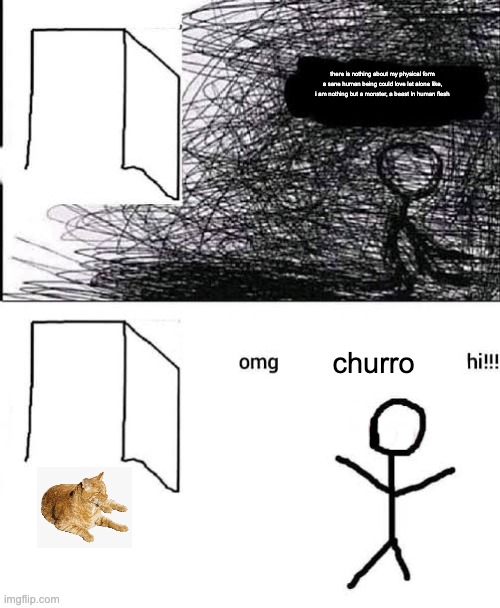 katze | there is nothing about my physical form a sane human being could love let alone like, i am nothing but a monster, a beast in human flesh; churro | image tagged in omg x hii | made w/ Imgflip meme maker