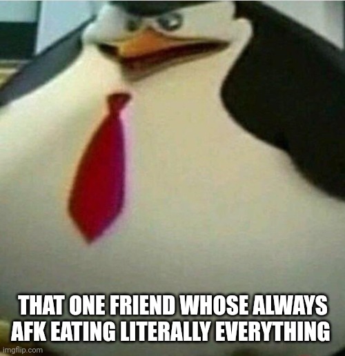 You know who you are | THAT ONE FRIEND WHOSE ALWAYS AFK EATING LITERALLY EVERYTHING | image tagged in thicc | made w/ Imgflip meme maker