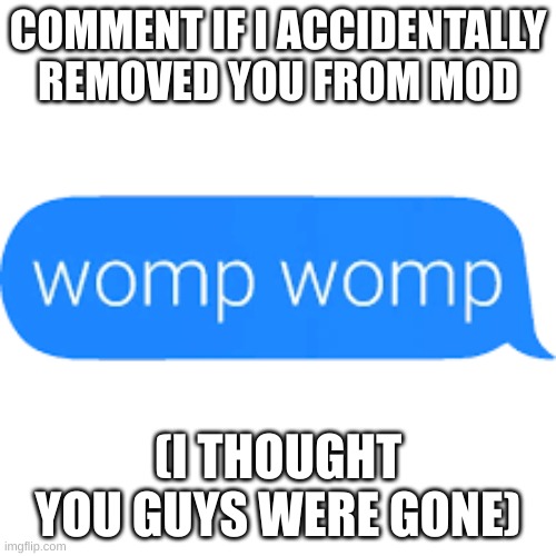 sorry | COMMENT IF I ACCIDENTALLY REMOVED YOU FROM MOD; (I THOUGHT YOU GUYS WERE GONE) | image tagged in mod,womp,sorry | made w/ Imgflip meme maker