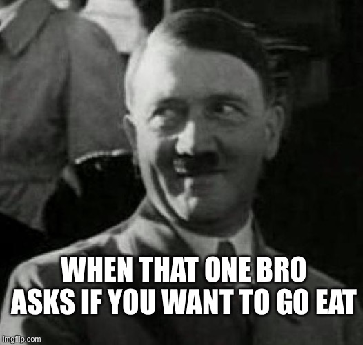 Hitler laugh  | WHEN THAT ONE BRO ASKS IF YOU WANT TO GO EAT | image tagged in hitler laugh | made w/ Imgflip meme maker