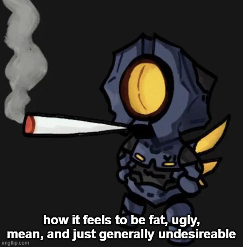 V1 smoking a fat one | how it feels to be fat, ugly, mean, and just generally undesireable | image tagged in v1 smoking a fat one | made w/ Imgflip meme maker