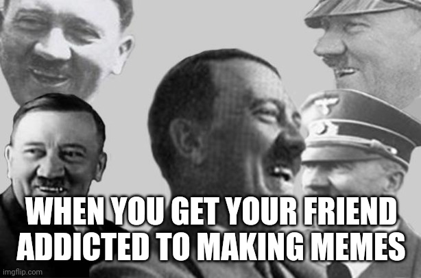 Tomfoolery Achieved | WHEN YOU GET YOUR FRIEND ADDICTED TO MAKING MEMES | image tagged in hitler,ww2,memes,dark humor | made w/ Imgflip meme maker