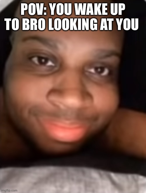 edp | POV: YOU WAKE UP TO BRO LOOKING AT YOU | image tagged in edp | made w/ Imgflip meme maker