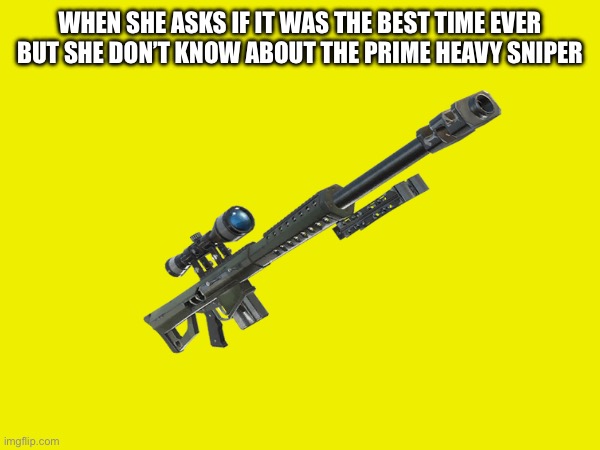 WHEN SHE ASKS IF IT WAS THE BEST TIME EVER BUT SHE DON’T KNOW ABOUT THE PRIME HEAVY SNIPER | made w/ Imgflip meme maker