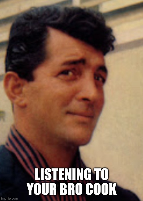 New Fear Unlocked | LISTENING TO YOUR BRO COOK | image tagged in dean martin | made w/ Imgflip meme maker