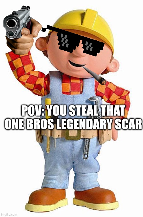 Bob the Builder | POV: YOU STEAL THAT ONE BROS LEGENDARY SCAR | image tagged in bob the builder | made w/ Imgflip meme maker