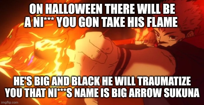 Fuga | ON HALLOWEEN THERE WILL BE A NI*** YOU GON TAKE HIS FLAME; HE'S BIG AND BLACK HE WILL TRAUMATIZE YOU THAT NI***S NAME IS BIG ARROW SUKUNA | image tagged in fuga | made w/ Imgflip meme maker